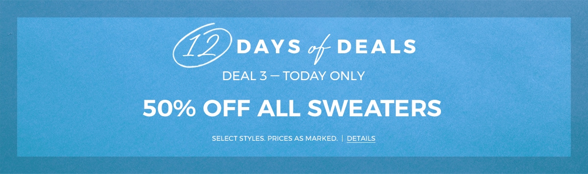 12 days of deals. Deal 3 - Today Only - 50% of all sweaters. Select Styles. Prices as Marked. Details.