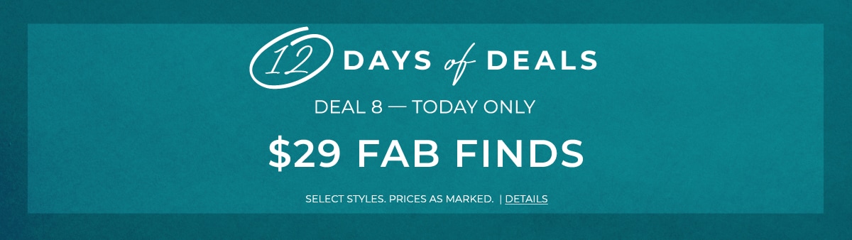 12 days of deals. Deal 8 - Today Only. $29 Fab finds. Select Styles. Prices as Marked. Details.