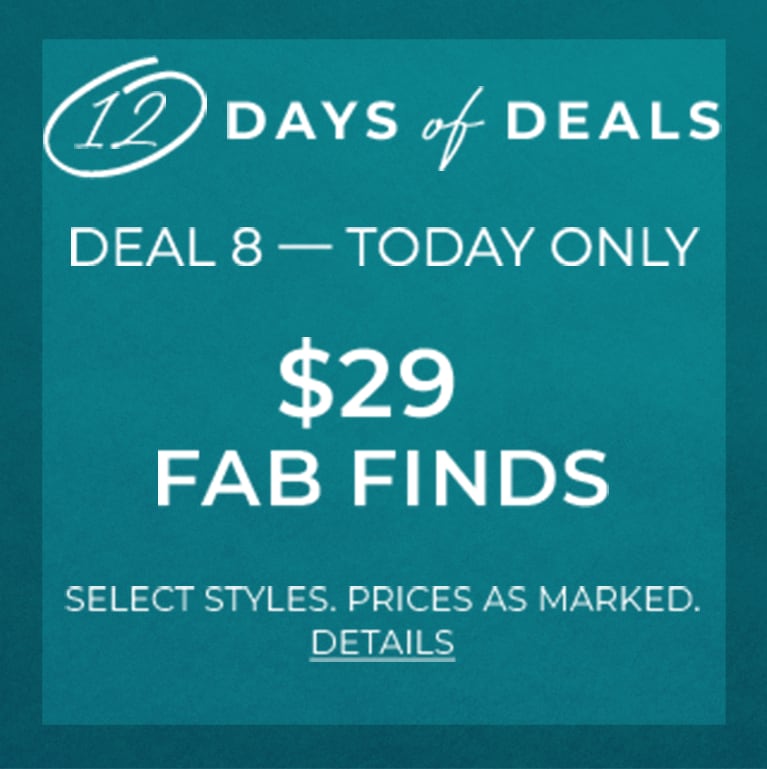 12 days of deals. Deal 8 - Today Only. $29 Fab finds. Select
                        Styles. Prices as Marked. Details.