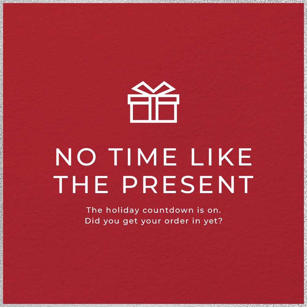 No Time Like The Present. The countdown is on. Did you get your order in yet?